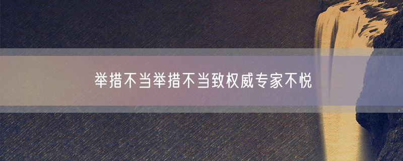 <strong>举措不当举措不当致权威专家不悦</strong>
