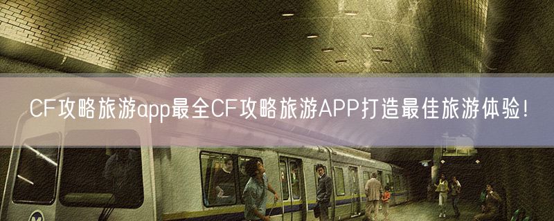 CF攻略旅游app最全CF攻略旅游APP打造最佳旅游体验！