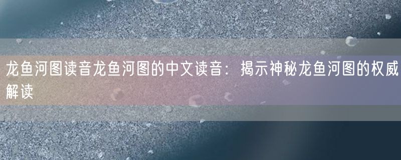 龙鱼河图读音龙鱼河图的中文读音：揭示神秘龙鱼河图的权威解读