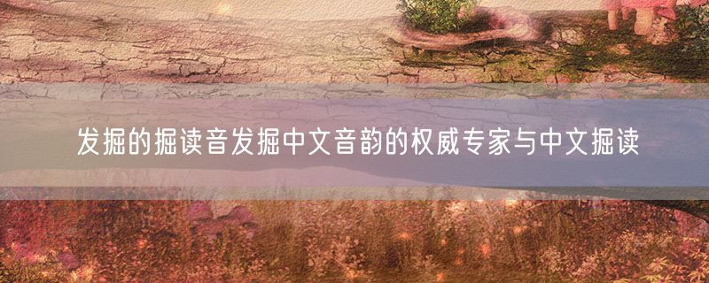 发掘的掘读音发掘中文音韵的权威专家与中文掘读