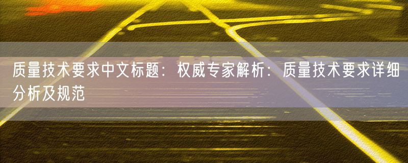质量技术要求中文标题：权威专家解析：质量技术要求详细分析及规范