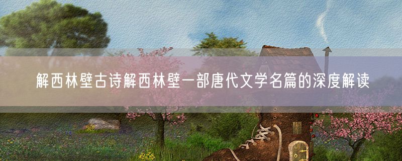 解西林壁古诗解西林壁一部唐代文学名篇的深度解读