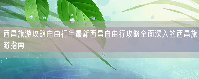 西昌旅游攻略自由行年最新西昌自由行攻略全面深入的西昌旅游指南